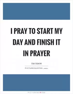 I pray to start my day and finish it in prayer Picture Quote #1