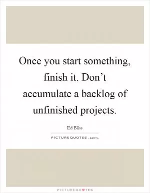 Once you start something, finish it. Don’t accumulate a backlog of unfinished projects Picture Quote #1