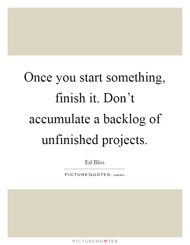 Once you start something, finish it. Don't accumulate a backlog of unfinished projects. Picture Quote #1