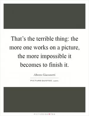 That’s the terrible thing: the more one works on a picture, the more impossible it becomes to finish it Picture Quote #1
