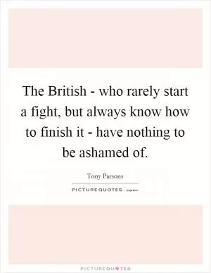 The British - who rarely start a fight, but always know how to finish it - have nothing to be ashamed of Picture Quote #1