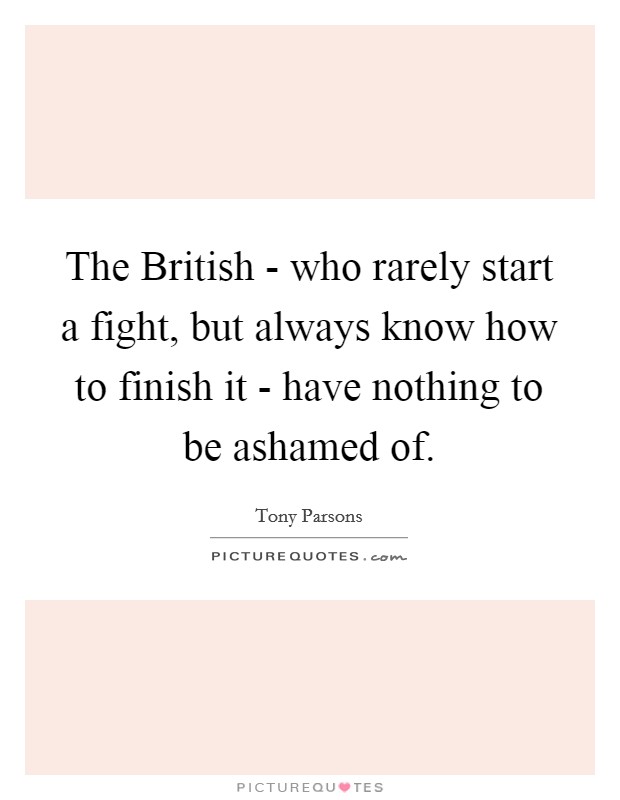 The British - who rarely start a fight, but always know how to finish it - have nothing to be ashamed of. Picture Quote #1