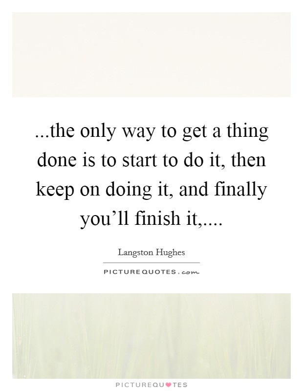 ...the only way to get a thing done is to start to do it, then keep on doing it, and finally you'll finish it,.... Picture Quote #1