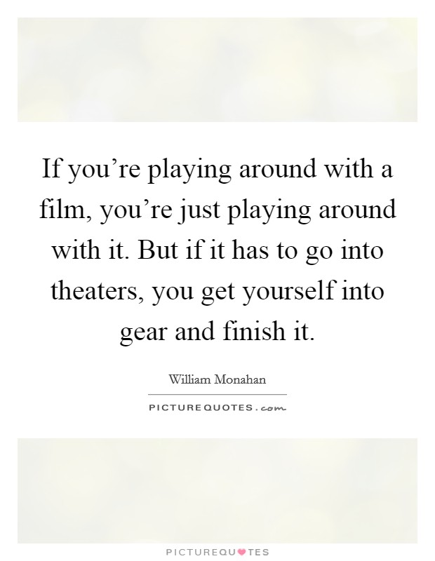 If you're playing around with a film, you're just playing around with it. But if it has to go into theaters, you get yourself into gear and finish it. Picture Quote #1
