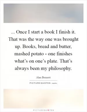 ... Once I start a book I finish it. That was the way one was brought up. Books, bread and butter, mashed potato - one finishes what’s on one’s plate. That’s always been my philosophy Picture Quote #1