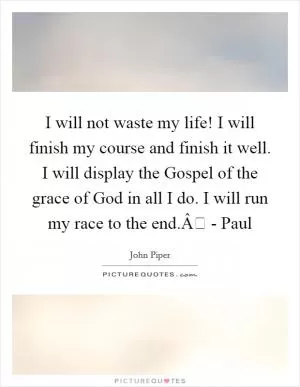 I will not waste my life! I will finish my course and finish it well. I will display the Gospel of the grace of God in all I do. I will run my race to the end.Â - Paul Picture Quote #1