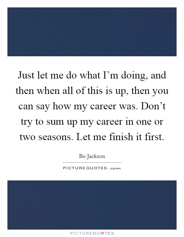 Just let me do what I'm doing, and then when all of this is up, then you can say how my career was. Don't try to sum up my career in one or two seasons. Let me finish it first. Picture Quote #1