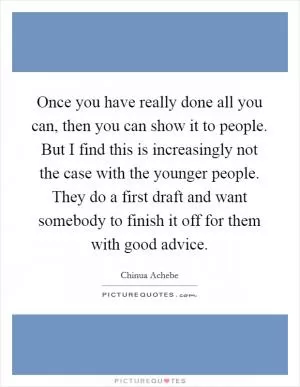 Once you have really done all you can, then you can show it to people. But I find this is increasingly not the case with the younger people. They do a first draft and want somebody to finish it off for them with good advice Picture Quote #1