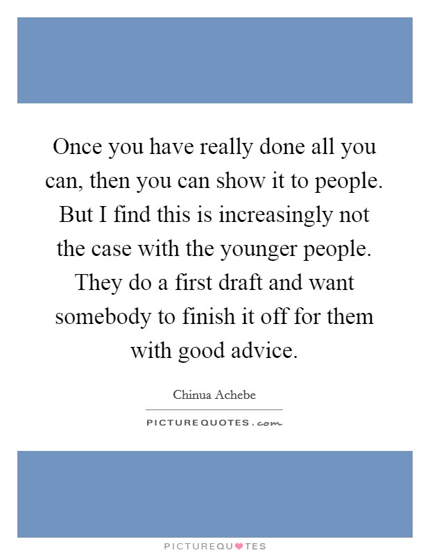 Once you have really done all you can, then you can show it to people. But I find this is increasingly not the case with the younger people. They do a first draft and want somebody to finish it off for them with good advice. Picture Quote #1