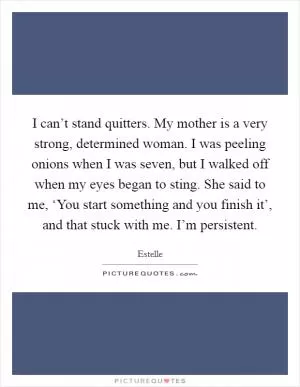 I can’t stand quitters. My mother is a very strong, determined woman. I was peeling onions when I was seven, but I walked off when my eyes began to sting. She said to me, ‘You start something and you finish it’, and that stuck with me. I’m persistent Picture Quote #1