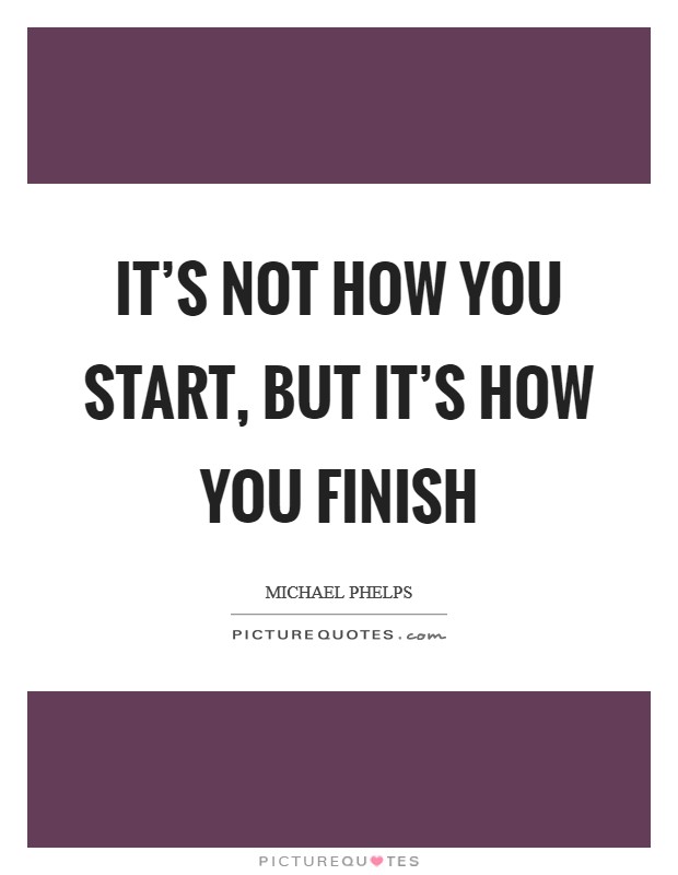 It's not how you start, but it's how you finish Picture Quote #1