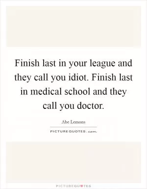 Finish last in your league and they call you idiot. Finish last in medical school and they call you doctor Picture Quote #1
