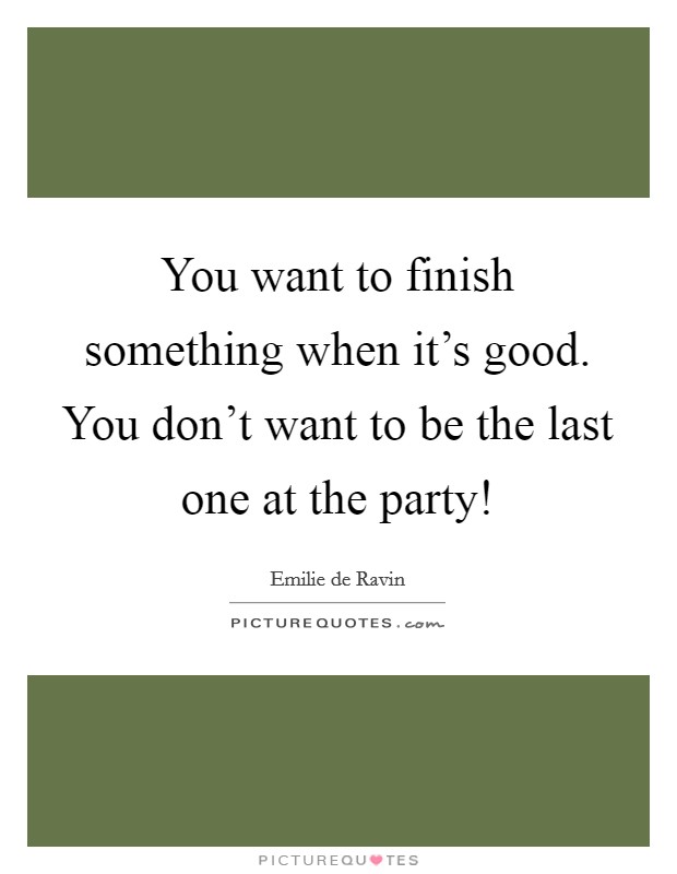 You want to finish something when it's good. You don't want to be the last one at the party! Picture Quote #1