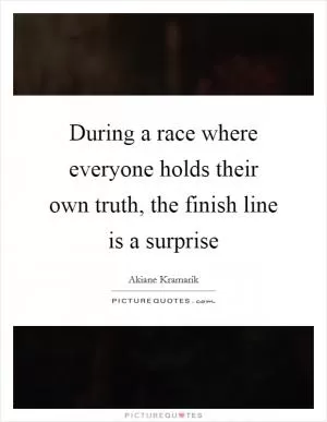 During a race where everyone holds their own truth, the finish line is a surprise Picture Quote #1