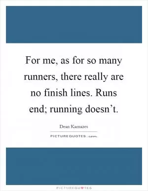 For me, as for so many runners, there really are no finish lines. Runs end; running doesn’t Picture Quote #1