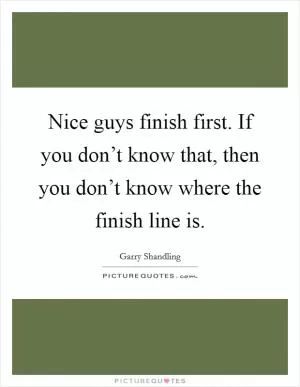 Nice guys finish first. If you don’t know that, then you don’t know where the finish line is Picture Quote #1