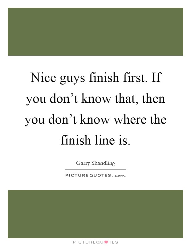 Nice guys finish first. If you don't know that, then you don't know where the finish line is. Picture Quote #1