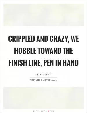 Crippled and crazy, we hobble toward the finish line, pen in hand Picture Quote #1