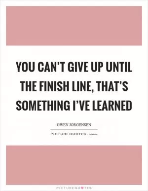 You can’t give up until the finish line, that’s something I’ve learned Picture Quote #1