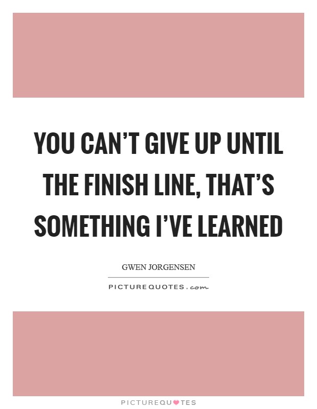 You can't give up until the finish line, that's something I've learned Picture Quote #1