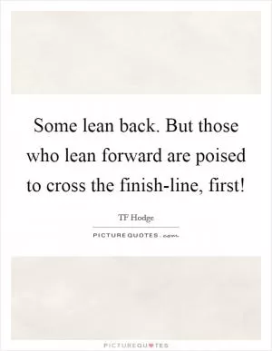 Some lean back. But those who lean forward are poised to cross the finish-line, first! Picture Quote #1