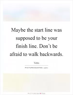 Maybe the start line was supposed to be your finish line. Don’t be afraid to walk backwards Picture Quote #1