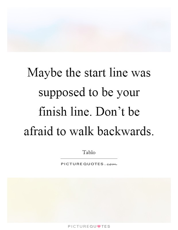 Maybe the start line was supposed to be your finish line. Don't be afraid to walk backwards. Picture Quote #1
