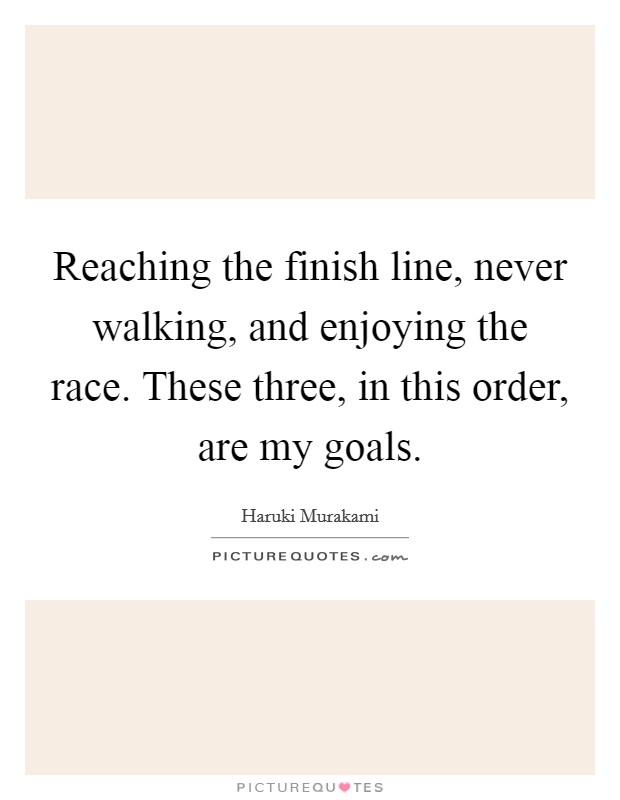 Reaching the finish line, never walking, and enjoying the race. These three, in this order, are my goals. Picture Quote #1