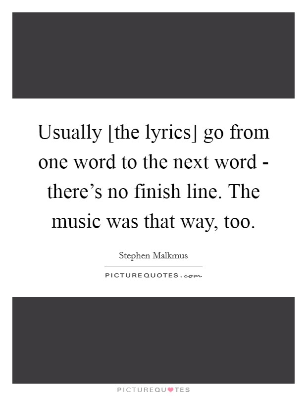 Usually [the lyrics] go from one word to the next word - there's no finish line. The music was that way, too. Picture Quote #1