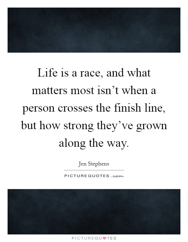 Life is a race, and what matters most isn't when a person crosses the finish line, but how strong they've grown along the way. Picture Quote #1