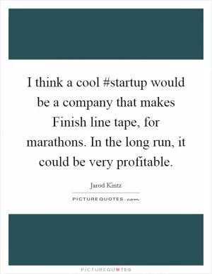 I think a cool #startup would be a company that makes Finish line tape, for marathons. In the long run, it could be very profitable Picture Quote #1
