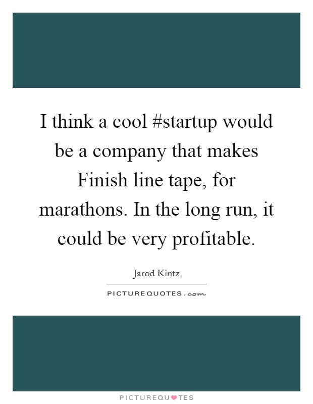 I think a cool #startup would be a company that makes Finish line tape, for marathons. In the long run, it could be very profitable. Picture Quote #1