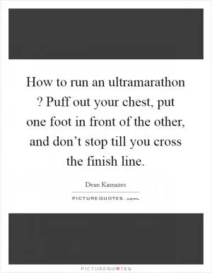 How to run an ultramarathon ? Puff out your chest, put one foot in front of the other, and don’t stop till you cross the finish line Picture Quote #1