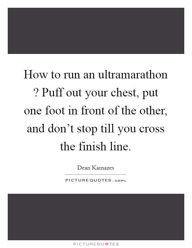How to run an ultramarathon ? Puff out your chest, put one foot in front of the other, and don't stop till you cross the finish line. Picture Quote #1