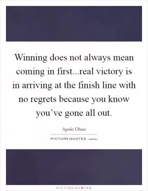Winning does not always mean coming in first...real victory is in arriving at the finish line with no regrets because you know you’ve gone all out Picture Quote #1