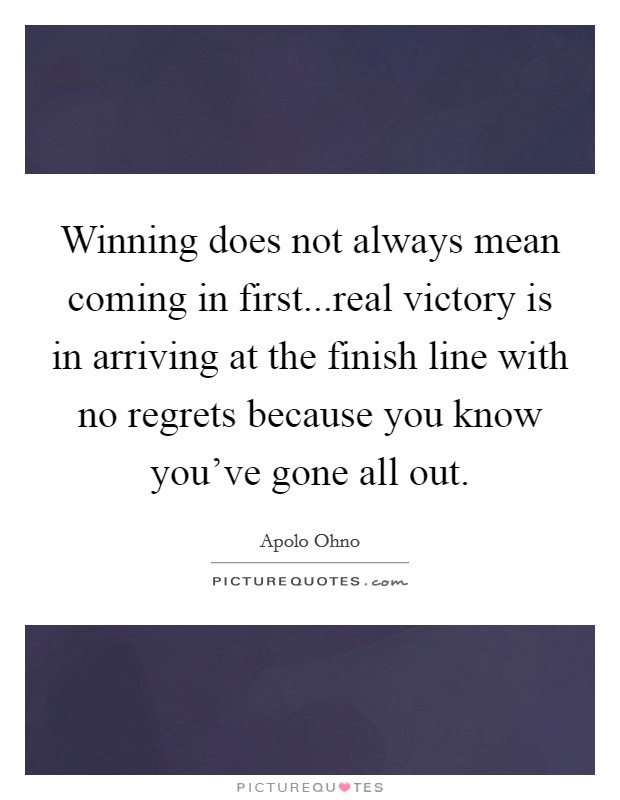 Winning does not always mean coming in first...real victory is in arriving at the finish line with no regrets because you know you've gone all out. Picture Quote #1