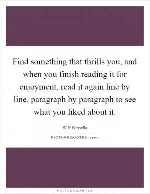 Find something that thrills you, and when you finish reading it for enjoyment, read it again line by line, paragraph by paragraph to see what you liked about it Picture Quote #1