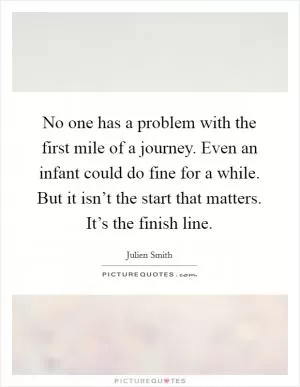 No one has a problem with the first mile of a journey. Even an infant could do fine for a while. But it isn’t the start that matters. It’s the finish line Picture Quote #1