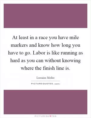 At least in a race you have mile markers and know how long you have to go. Labor is like running as hard as you can without knowing where the finish line is Picture Quote #1