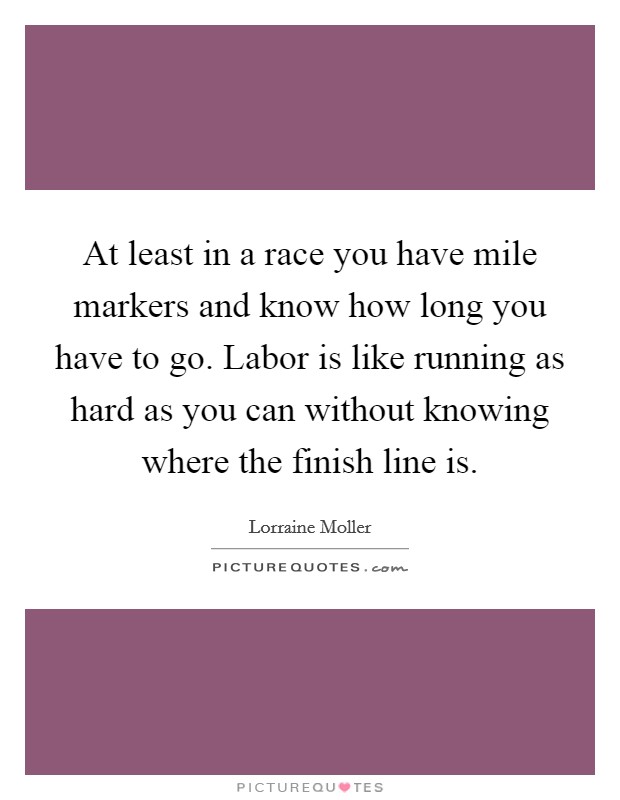 At least in a race you have mile markers and know how long you have to go. Labor is like running as hard as you can without knowing where the finish line is. Picture Quote #1