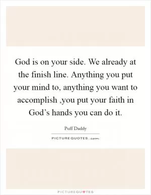 God is on your side. We already at the finish line. Anything you put your mind to, anything you want to accomplish ,you put your faith in God’s hands you can do it Picture Quote #1