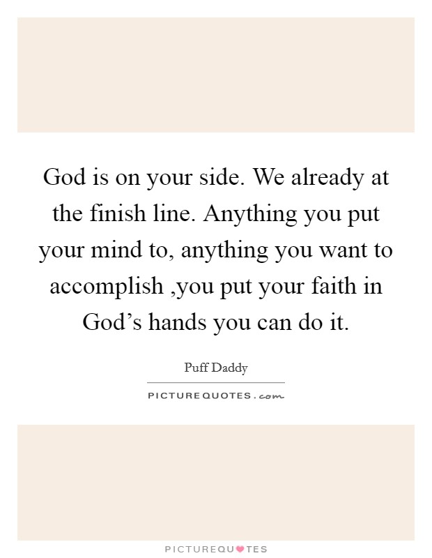 God is on your side. We already at the finish line. Anything you put your mind to, anything you want to accomplish ,you put your faith in God's hands you can do it. Picture Quote #1