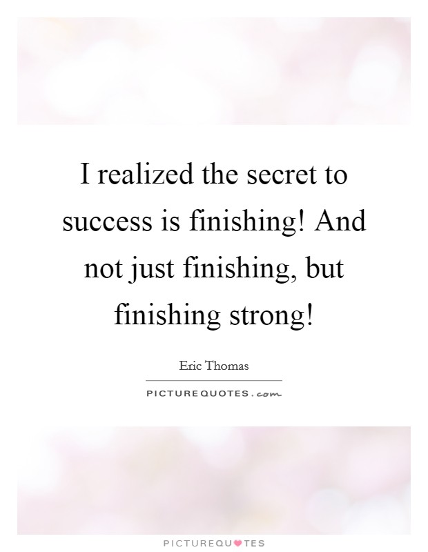 I realized the secret to success is finishing! And not just finishing, but finishing strong! Picture Quote #1
