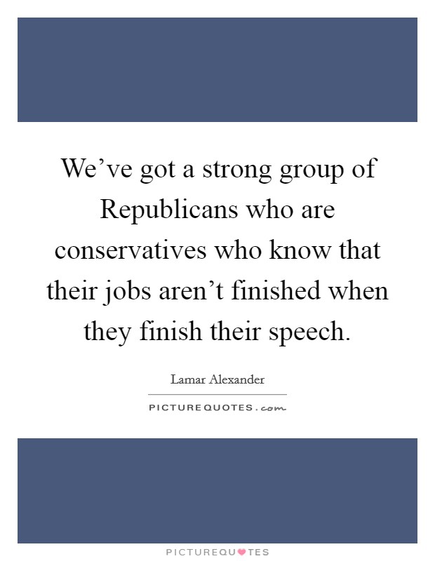 We've got a strong group of Republicans who are conservatives who know that their jobs aren't finished when they finish their speech. Picture Quote #1