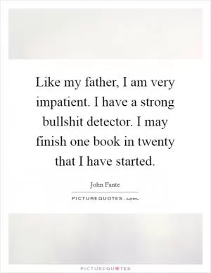 Like my father, I am very impatient. I have a strong bullshit detector. I may finish one book in twenty that I have started Picture Quote #1