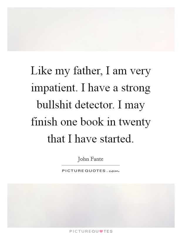 Like my father, I am very impatient. I have a strong bullshit detector. I may finish one book in twenty that I have started. Picture Quote #1