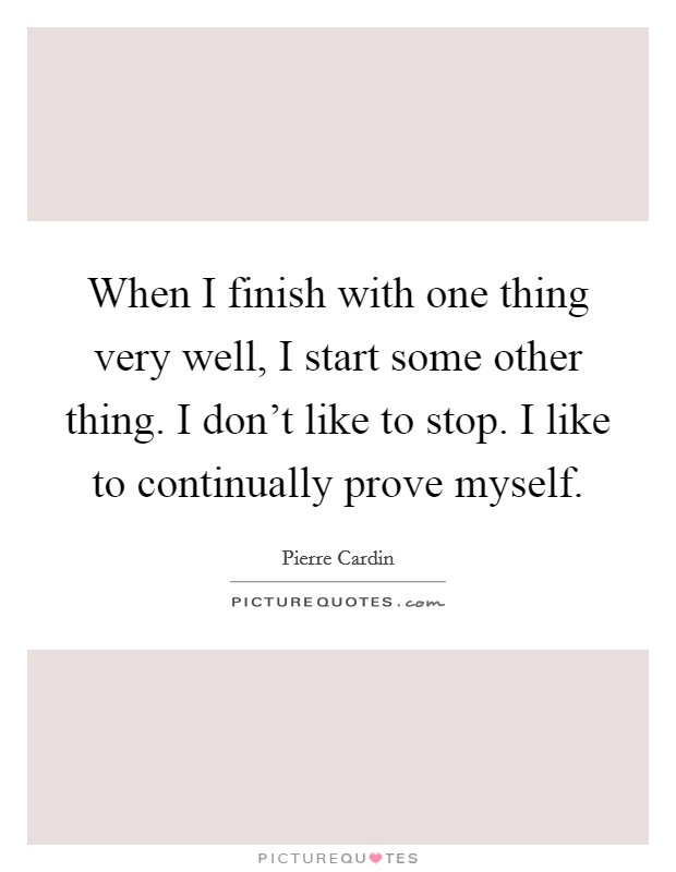 When I finish with one thing very well, I start some other thing. I don't like to stop. I like to continually prove myself. Picture Quote #1