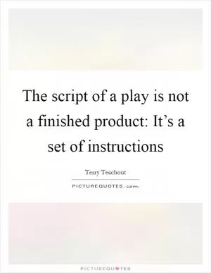 The script of a play is not a finished product: It’s a set of instructions Picture Quote #1