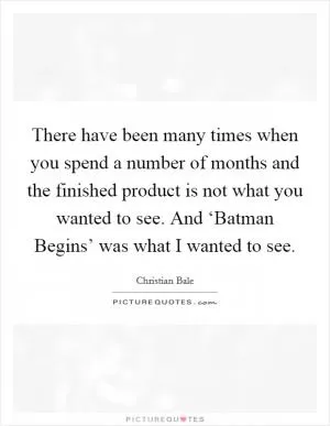 There have been many times when you spend a number of months and the finished product is not what you wanted to see. And ‘Batman Begins’ was what I wanted to see Picture Quote #1