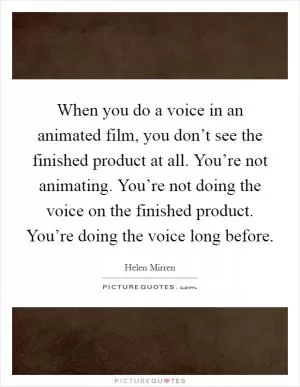 When you do a voice in an animated film, you don’t see the finished product at all. You’re not animating. You’re not doing the voice on the finished product. You’re doing the voice long before Picture Quote #1